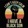 I can’t keep calm I have a black son SVG, I have black a son svg, dope black son svg, Black Women SVG, #BlackLivesMatter, George Floyd SVG, black Lives Matter fist svg, Raised Fist SVG, Stand Against Racism svg, usa flag black lives matter svg, racism svg file