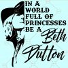 Be A Beth Dutton SVG, In A World Full Of Princesses Be A Beth Dutton SVG, Yellowstone Inspired SVG, Yellowstone Shirt svg, Yellowstone TV Show svg, Dutton Ranch svg files
