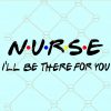 Nurse I’ll be there for you Svg, Nurse friends svg, Nurse svg file, Nurse shirt svg, nurse gift svg file, nurse appreciation svg, Friends svg file
