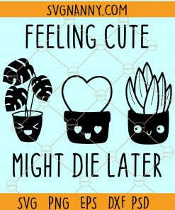 Feeling Cute Might Die Later SVG, Cactus Svg, Plant SVG, Garden SVG, Plant Lady svg, Plant Lover svg, Garden Lover svg Files
