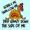 Gobble me swallow me SVG, Gobble me swallow me, Gobble me swallow me shirt, Gobble me swallow me png, Gobble me swallow me turkey SVG, Gobble me swallow me drip gravy down the side of me svg, gobble wobble turkey SVG, thanksgiving SVG files