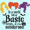 In a world full of basic witches be a Sanderson svg, Halloween SVG, Sanderson sisters svg, In A world full of basic witches svg, be a Sanderson Svga, Hocus Pocus Halloween Svg file