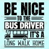 Be nice to the bus driver it's a long walk home svg