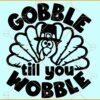 Gobble Til You Wobble turkey SVG, Thanksgiving Turkey SVG, Thanksgiving Day SVG