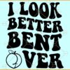 I look better bent Over SVG file, Wavy letters svg, adult humor Svg, peachy booty svg