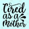 Tired as a mother svg, Mother's Day SVG, Mom Shirt SVG, Mom Svg, Gift for mom Svg