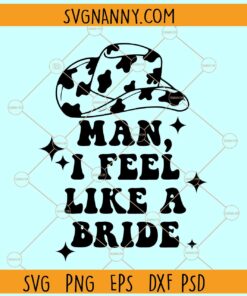 Man I feel like a bride SVG, Cowboy Hat svg, Cow Print Pattern svg, Bridal Shower svg