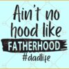 Ain't No Hood Like Fatherhood svg, Daddy SVG, Fathers Day SVG, Dad SVG