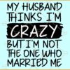 My husband thinks I'm crazy but I'm not the one who married me svg, awesome husband gift svg