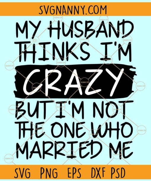 My husband thinks I'm crazy but I'm not the one who married me svg, awesome husband gift svg