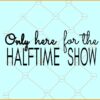 Only here for the halftime show svg, Football SVG, Football Quote SVG,Football Shirt SVG
