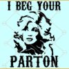 I beg your Patron SVG, Dolly Rebecca Parton SVG, Country Music Singer  SVG