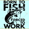 Born to fish forced to work SVG, Fishing Logo SVG, Funny Fishing svg, Work To Fish svg