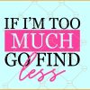 If I'm too much go find less SVG, girl power SVG, go find less SVG