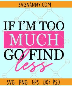 If I'm too much go find less SVG, empowerment svg, self love svg, trendy svg, Sarcasm Svg