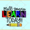 Y'all Gonna Learn Today SVG, teacher quotes svg, back to school svg, teacher shirt svg