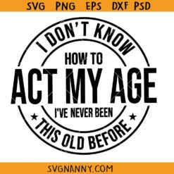 I dont know how to act my age SVG, I've Never Been This Old Before SVG, How to act my age SVG, Funny Svg, Sarcastic Svg, Sarcasm Svg
