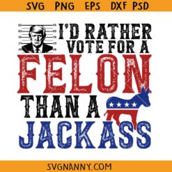 I'd Rather Vote for a Felon SVG, I'm Voting Convicted Felon 2024 svg, Trump 2024 svg, Trump Mugshot svg, Trump Convicted Felon PNG, Trump 4th Of July PNG