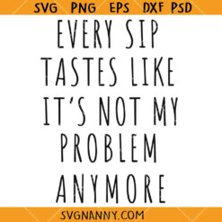 Every sip tastes like it’s not my problem anymore SVG, Retirement Quote SVG