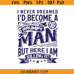 I Never Dreamed I’d Become A Grumpy Old Man But Here I am killing it Svg