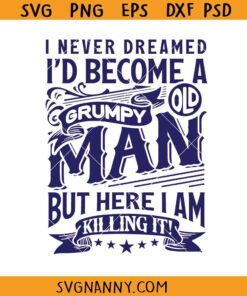 I Never Dreamed I’d Become A Grumpy Old Man But Here I am killing it Svg