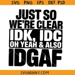 Just So We're Clear IDK IDC Svg,  Funny Quotes Svg Png, Oh Yeah & Also IDGAF SVG