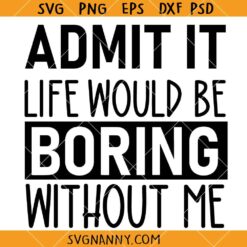 Admit It Life Would Be Boring Without Me SVG, Sassy Svg, Sarcastic Svg, Funny Kids Shirt Svg