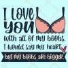 I love you with all my boobs I would say my heart but my boobs are bigger svg