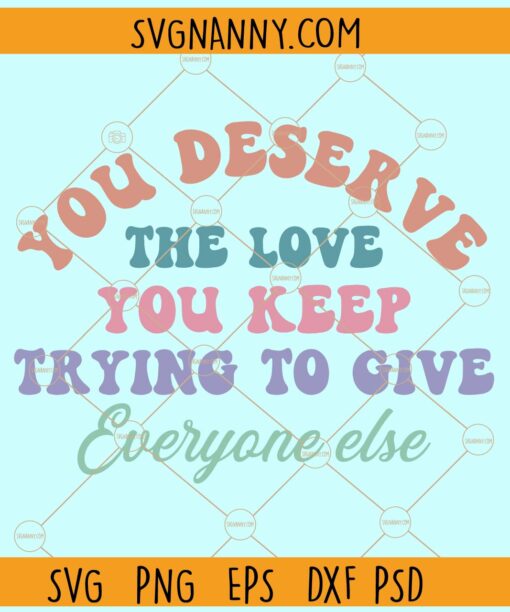 You deserve the love you keep trying to give everyone else svg